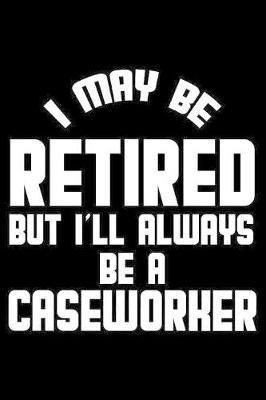 I May Be Retired But I'll Always Be A Caseworker: Retirement Journal, Keepsake Book, Composition Notebook, Gratitude Diary For Retired Caseworkers