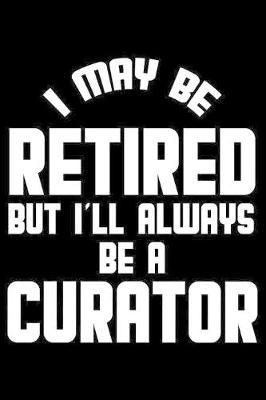 I May Be Retired But I'll Always Be A Curator: Retirement Journal, Keepsake Book, Composition Notebook, Gratitude Diary For Retired Curators