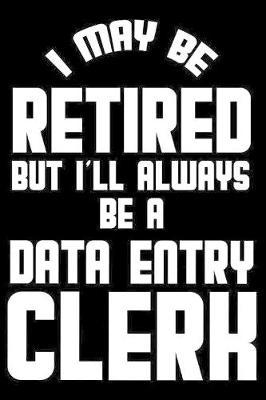 I May Be Retired But I'll Always Be A Data Entry Clerk: Retirement Journal, Keepsake Book, Composition Notebook, Gratitude Diary For Retired Data Entry Clerks