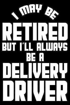 I May Be Retired But I'll Always Be A Delivery Driver: Retirement Journal, Keepsake Book, Composition Notebook, Gratitude Diary For Retired Delivery Drivers