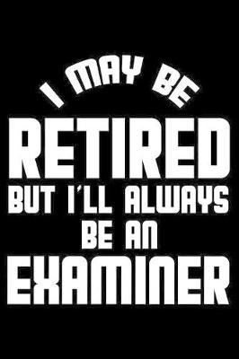 I May Be Retired But I'll Always Be An Examiner: Retirement Journal, Keepsake Book, Composition Notebook, Gratitude Diary For Retired Examiners