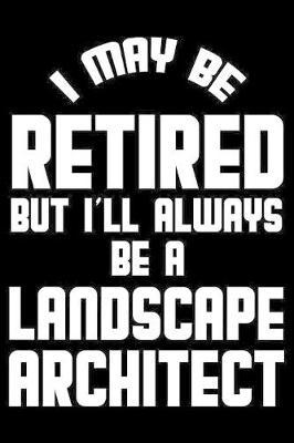 I May Be Retired But I'll Always Be A Landscape Architect: Retirement Journal, Keepsake Book, Composition Notebook, Gratitude Diary For Retired Landscape Architects