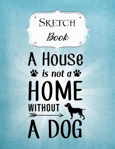 Sketch Book: Dog - Sketchbook - Scetchpad for Drawing or Doodling - Notebook Pad for Creative Artists - Blue House is Not a Home