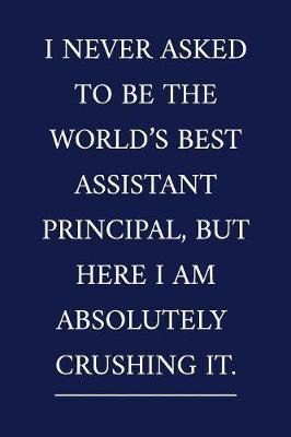 I Never Asked To Be The World's Best Assistant Principal, But Here I Am Absolutely CRUSHING IT.: A Funny School Staff Notebook - Assistant Principal Gifts - Cool Gag Gifts For Administration