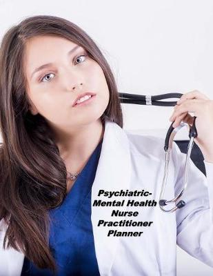 Psychiatric-Mental Health Nurse Practitioner Planner: An Expanded Monthly, Weekly, Daily, Organizer For The Busy Nurse
