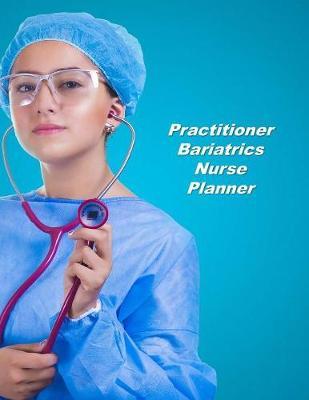 Practitioner Bariatrics Nurse Planner: An Expanded Monthly, Weekly, Daily, Organizer For The Busy Nurse