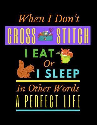 When I Don't Cross Stitch I Eat Or I Sleep In Other Words A Perfect Life: A Cross Stitch Pattern Designer's Large Size 8.5 x11  Graph Paper Journal. Funny Cross Stitch Quote Cover.