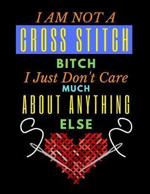 I am Not A Cross Stitch Bitch I Just Don't Care Much About Anything Else: A Cross Stitch Pattern Designer's Large Size 8.5 x11  Graph Paper Journal. Funny Cross Stitch Quote Cover.