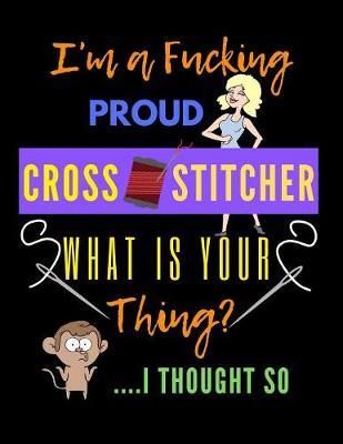 I'm A Fucking Proud Cross Stitcher What Is Your Thing: A Cross Stitch Pattern Designer's Large Size 8.5 x11  Graph Paper Journal. Funny Cross Stitching Quote Cover.