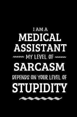 Medical Assistant - My Level of Sarcasm Depends On Your Level of Stupidity: Blank Lined Funny Medical Assistant Journal Notebook Diary as a Perfect Gag Birthday, Appreciation day, Thanksgiving, or Christmas Gift for friends, coworkers and family.