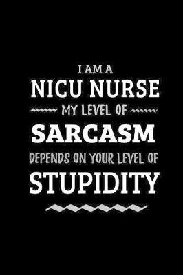 NICU Nurse - My Level of Sarcasm Depends On Your Level of Stupidity: Blank Lined Funny NICU Nursing Journal Notebook Diary as a Perfect Gag Birthday, Appreciation day, Thanksgiving, or Christmas Gift for friends, coworkers and family.