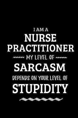 Nurse Practitioner - My Level of Sarcasm Depends On Your Level of Stupidity: Blank Lined Funny Nurse Practitioner Journal Notebook Diary as a Perfect Gag Birthday, Appreciation day, Thanksgiving, or Christmas Gift for friends, coworkers and family.