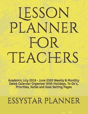 Lesson Planner For Teachers: Academic July 2019 - June 2020 Weekly & Monthly Dated Calendar Organizer With Holidays, To-Do's, Priorities, Notes and Goal Setting Pages