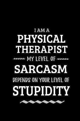 Physical Therapist - My Level of Sarcasm Depends On Your Level of Stupidity: Blank Lined Funny Physical Therapy Journal Notebook Diary as a Perfect Gag Birthday, Appreciation day, Thanksgiving, or Christmas Gift for friends, coworkers and family.