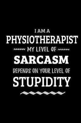 Physiotherapist - My Level of Sarcasm Depends On Your Level of Stupidity: Blank Lined Funny Physiotherapy Journal Notebook Diary as a Perfect Gag Birthday, Appreciation day, Thanksgiving, or Christmas Gift for friends, coworkers and family.