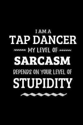 Tap Dancer - My Level of Sarcasm Depends On Your Level of Stupidity: Blank Lined Funny Tap Dancing Journal Notebook Diary as a Perfect Gag Birthday, Appreciation day, Thanksgiving, or Christmas Gift for friends, coworkers and family.