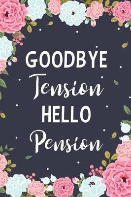 Goodbye Tension Hello Pension: Floral Lined Journal - Motivational And Inspirational Gift - Retirement Gifts For Teachers - Retirement Journal For Women