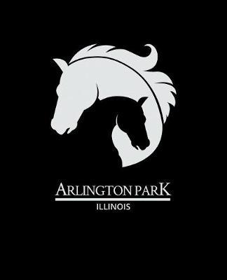 Arlington Park Illinois: Notebook With Lined College Ruled Paper For Horse Racing & Equestrian Fans. Blank Notepad Journal for Men, Women & Kids. Fun Christmas Or Birthday Gift For Horse Lovers & The Derby.