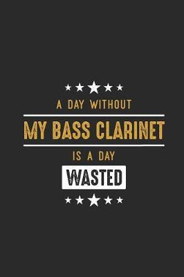A Day Without My Bass Clarinet Is A Day Wasted: Bass Clarinets Notebook, Dotted Bullet (6  x 9  - 120 pages) Musical Instruments Themed Notebook for Daily Journal, Diary, and Gift