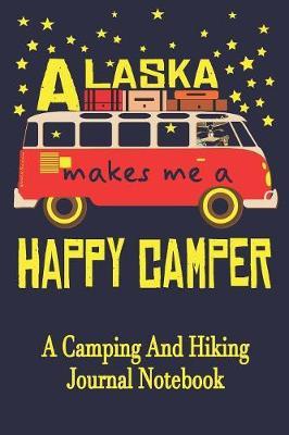 Alaska Makes Me A Happy Camper: A Camping And Hiking Journal Notebook For Recording Campsite and Hiking Information Open Format Suitable For Travel Logging, Journaling, Field Notes. 114 pages 6 by 9 Convenient Size
