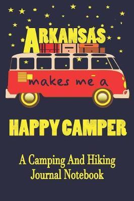 Arkansas Makes Me A Happy Camper: A Camping And Hiking Journal Notebook For Recording Campsite and Hiking Information Open Format Suitable For Travel Logging, Journaling, Field Notes. 114 pages 6 by 9 Convenient Size