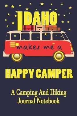 Idaho Makes Me A Happy Camper: A Camping And Hiking Journal Notebook For Recording Campsite and Hiking Information Open Format Suitable For Travel Logging, Journaling, Field Notes. 114 pages 6 by 9 Convenient Size