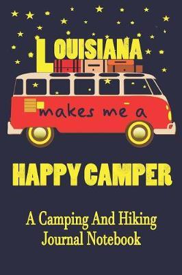 Louisiana Makes Me A Happy Camper: A Camping And Hiking Journal Notebook For Recording Campsite and Hiking Information Open Format Suitable For Travel Logging, Journaling, Field Notes. 114 pages 6 by 9 Convenient Size