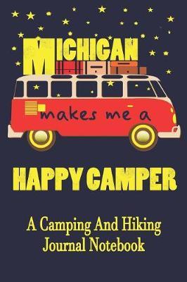 Michigan Makes Me A Happy Camper: A Camping And Hiking Journal Notebook For Recording Campsite and Hiking Information Open Format Suitable For Travel Logging, Journaling, Field Notes. 114 pages 6 by 9 Convenient Size
