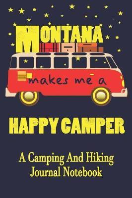 Montana Makes Me A Happy Camper: A Camping And Hiking Journal Notebook For Recording Campsite and Hiking Information Open Format Suitable For Travel Logging, Journaling, Field Notes. 114 pages 6 by 9 Convenient Size