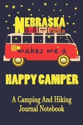 Nebraska Makes Me A Happy Camper: A Camping And Hiking Journal Notebook For Recording Campsite and Hiking Information Open Format Suitable For Travel Logging, Journaling, Field Notes. 114 pages 6 by 9 Convenient Size