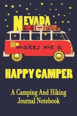 Nevada Makes Me A Happy Camper: A Camping And Hiking Journal Notebook For Recording Campsite and Hiking Information Open Format Suitable For Travel Logging, Journaling, Field Notes. 114 pages 6 by 9 Convenient Size