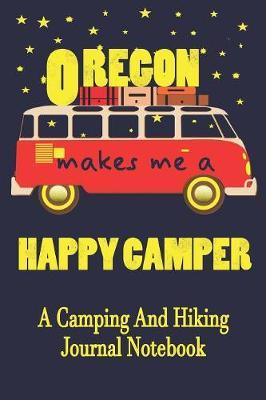 Oregon Makes Me A Happy Camper: A Camping And Hiking Journal Notebook For Recording Campsite and Hiking Information Open Format Suitable For Travel Logging, Journaling, Field Notes. 114 pages 6 by 9 Convenient Size