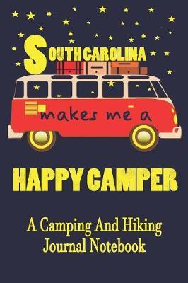 South Carolina Makes Me A Happy Camper: A Camping And Hiking Journal Notebook For Recording Campsite and Hiking Information Open Format Suitable For Travel Logging, Journaling, Field Notes. 114 pages 6 by 9 Convenient Size