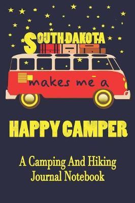 South Dakota Makes Me A Happy Camper: A Camping And Hiking Journal Notebook For Recording Campsite and Hiking Information Open Format Suitable For Travel Logging, Journaling, Field Notes. 114 pages 6 by 9 Convenient Size