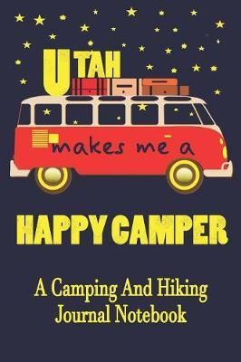 Utah Makes Me A Happy Camper: A Camping And Hiking Journal Notebook For Recording Campsite and Hiking Information Open Format Suitable For Travel Logging, Journaling, Field Notes. 114 pages 6 by 9 Convenient Size