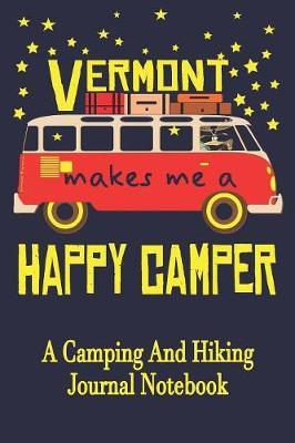 Vermont Makes Me A Happy Camper: A Camping And Hiking Journal Notebook For Recording Campsite and Hiking Information Open Format Suitable For Travel Logging, Journaling, Field Notes. 114 pages 6 by 9 Convenient Size