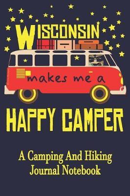 Wisconsin Makes Me A Happy Camper: A Camping And Hiking Journal Notebook For Recording Campsite and Hiking Information Open Format Suitable For Travel Logging, Journaling, Field Notes. 114 pages 6 by 9 Convenient Size