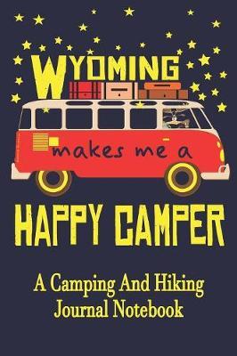 Wyoming Makes Me A Happy Camper: A Camping And Hiking Journal Notebook For Recording Campsite and Hiking Information Open Format Suitable For Travel Logging, Journaling, Field Notes. 114 pages 6 by 9 Convenient Size