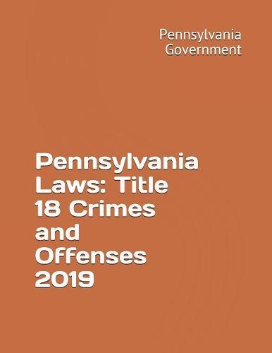 Pennsylvania Laws: Title 18 Crimes and Offenses 2019
