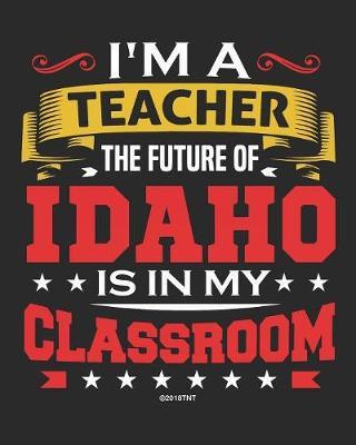 I'm a Teacher The Future of Idaho Is In My Classroom: Teacher Ultimate Lesson Planner and Organizer Undated for 2019 - 2020 School Year