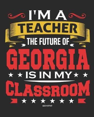 I'm a Teacher The Future of Georgia Is In My Classroom: Georgia Teacher Ultimate Lesson Planner and Organizer Undated for 2019 - 2020 School Year
