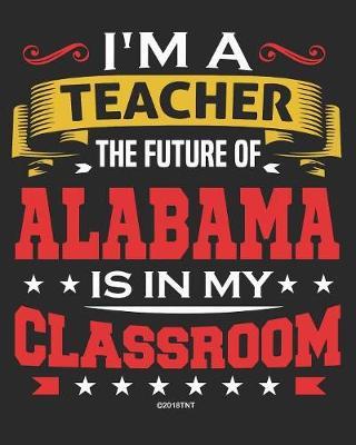 I'm a Teacher The Future of Alabama Is In My Classroom: Alabama Teacher Ultimate Lesson Planner and Organizer Undated for 2019 - 2020 School Year