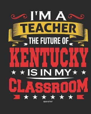 I'm a Teacher The Future of Kentucky Is In My Classroom: Kentucky Teacher Ultimate Lesson Planner and Organizer Undated for 2019 - 2020 School Year