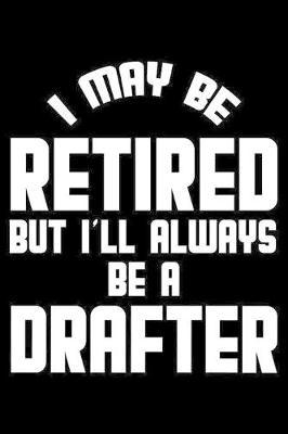 I May Be Retired But I'll Always Be A Drafter: Retirement Journal, Keepsake Book, Composition Notebook, Gratitude Diary For Retired Drafters