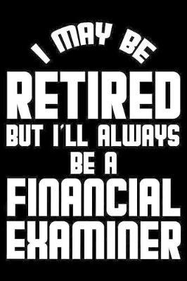 I May Be Retired But I'll Always Be A Financial Examiner: Retirement Journal, Keepsake Book, Composition Notebook, Gratitude Diary For Retired Financial Examiners