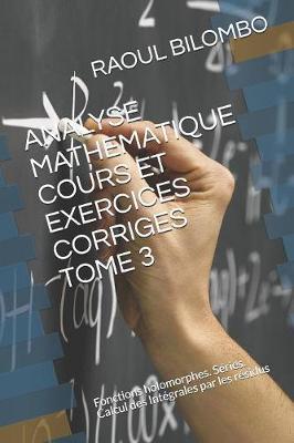 Analyse Mathematique Cours Et Exercices Corriges Tome 3: Fonctions holomorphes. Séries. Calcul des Intégrales par les résidus
