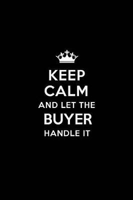 Keep Calm and Let the Buyer Handle It: Blank Lined Buyer Journal Notebook Diary as a Perfect Birthday, Appreciation day, Business, Thanksgiving, or Christmas Gift for friends, coworkers and family.