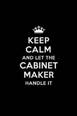 Keep Calm and Let the Cabinet Maker Handle It: Blank Lined Cabinet Maker Journal Notebook Diary as a Perfect Birthday, Appreciation day, Business, Thanksgiving, or Christmas Gift for friends, coworkers and family.