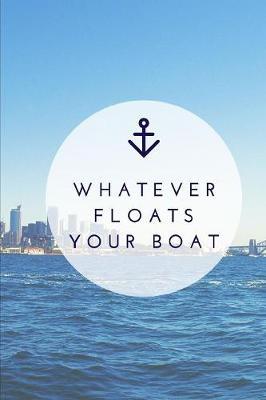 Whatever Floats Your Boat: Sailing Fishing Boat Log Journal: Personal Watercraft - Self Powered Boats - Powerboats - Boating Hobby - Inland Lakes or River Boating - Deep Sea Fishing - Bait - Cat Boats - Dinghies - Maintenance