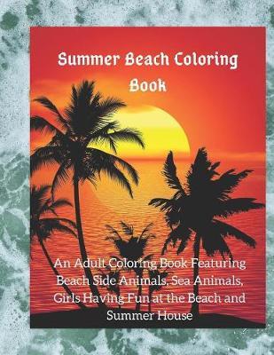 Summer Beach Coloring Book: An Adult Coloring Book Featuring Beach Side Animals, Sea Animals, Girls Having Fun at the Beach and Summer House